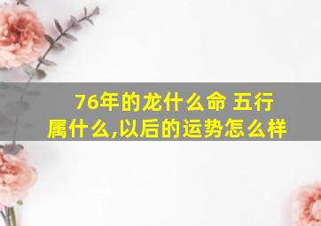 76年的龙什么命 五行属什么,以后的运势怎么样